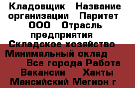 Кладовщик › Название организации ­ Паритет, ООО › Отрасль предприятия ­ Складское хозяйство › Минимальный оклад ­ 25 000 - Все города Работа » Вакансии   . Ханты-Мансийский,Мегион г.